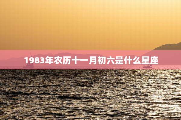 1983年农历十一月初六是什么星座