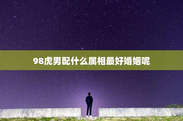 98虎男配什么属相最好婚姻呢