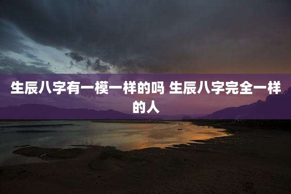 生辰八字有一模一样的吗 生辰八字完全一样的人