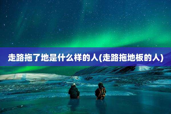 走路拖了地是什么样的人(走路拖地板的人)