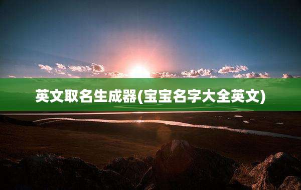 英文取名生成器(宝宝名字大全英文)