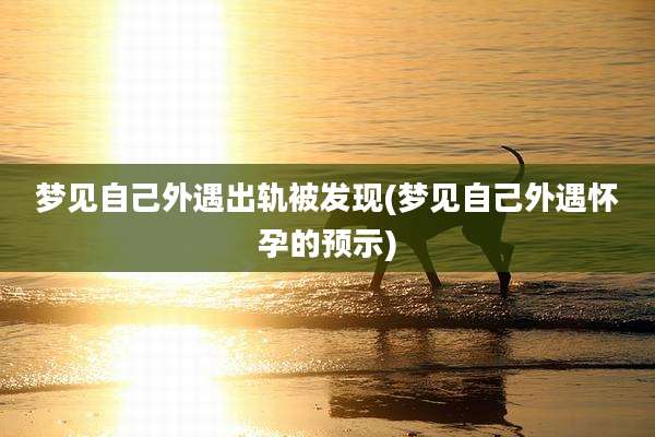 梦见自己外遇出轨被发现(梦见自己外遇怀孕的预示)