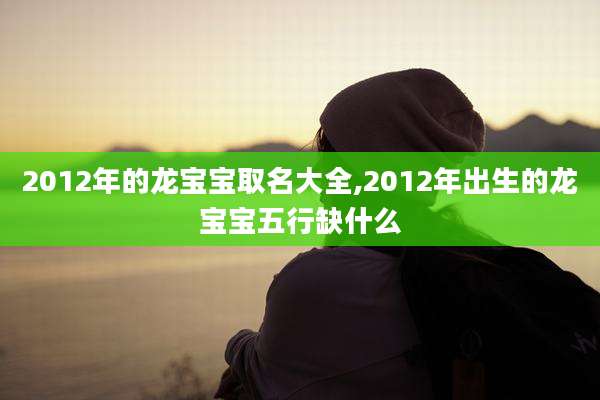 2012年的龙宝宝取名大全,2012年出生的龙宝宝五行缺什么