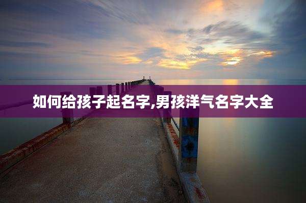 如何给孩子起名字,男孩洋气名字大全