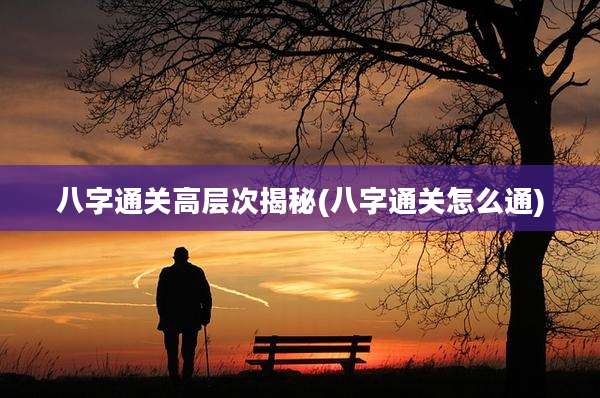 八字通关高层次揭秘(八字通关怎么通)
