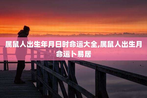 属鼠人出生年月日时命运大全,属鼠人出生月命运卜易居