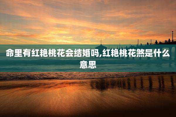 命里有红艳桃花会结婚吗,红艳桃花煞是什么意思