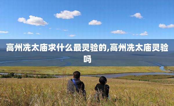 高州冼太庙求什么最灵验的,高州冼太庙灵验吗