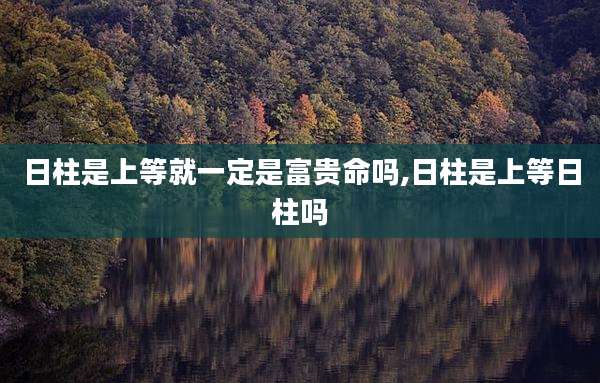 日柱是上等就一定是富贵命吗,日柱是上等日柱吗