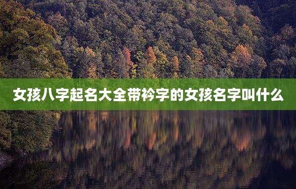 女孩八字起名大全带衿字的女孩名字叫什么