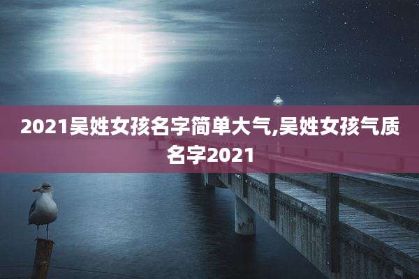 2021吴姓女孩名字简单大气,吴姓女孩气质名字2021