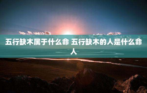 五行缺木属于什么命 五行缺木的人是什么命人