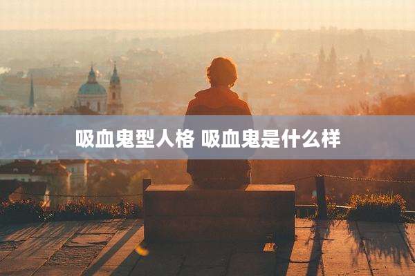 吸血鬼型人格 吸血鬼是什么样