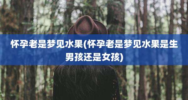 怀孕老是梦见水果(怀孕老是梦见水果是生男孩还是女孩)