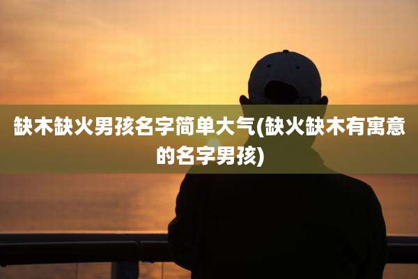 缺木缺火男孩名字简单大气(缺火缺木有寓意的名字男孩)