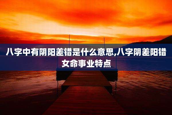 八字中有阴阳差错是什么意思,八字阴差阳错女命事业特点