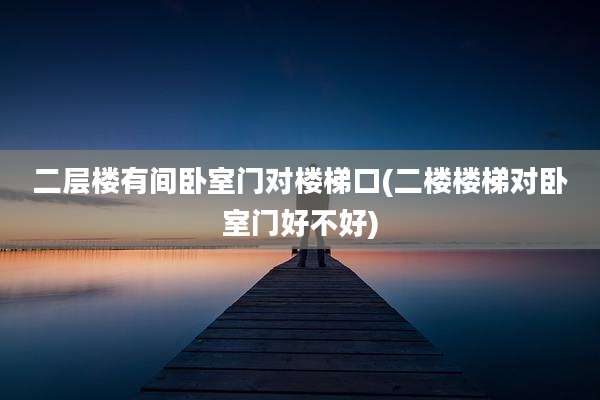 二层楼有间卧室门对楼梯口(二楼楼梯对卧室门好不好)
