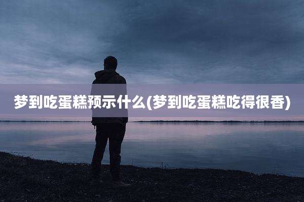 梦到吃蛋糕预示什么(梦到吃蛋糕吃得很香)
