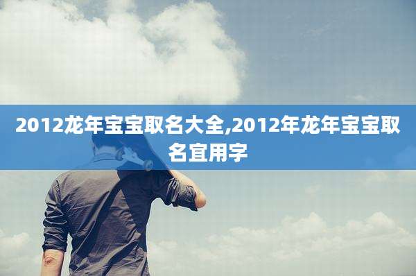 2012龙年宝宝取名大全,2012年龙年宝宝取名宜用字