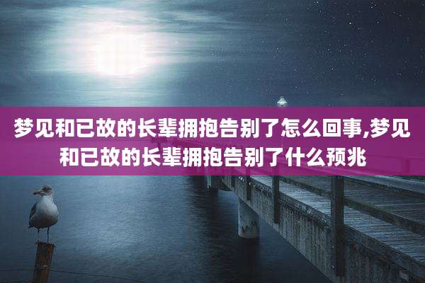 梦见和已故的长辈拥抱告别了怎么回事,梦见和已故的长辈拥抱告别了什么预兆