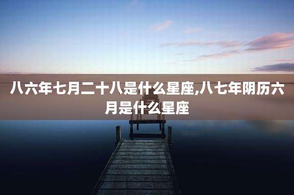 八六年七月二十八是什么星座,八七年阴历六月是什么星座