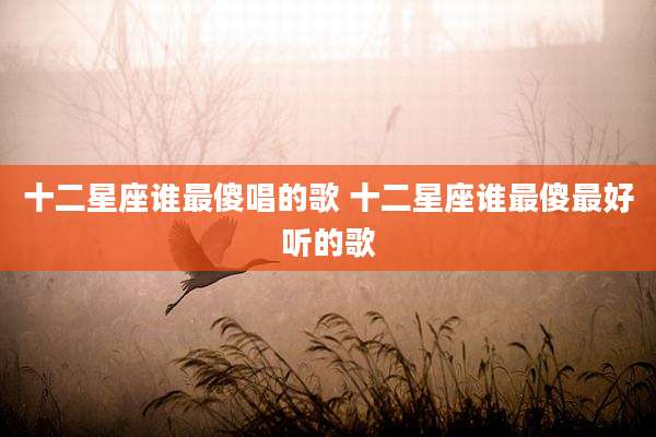 十二星座谁最傻唱的歌 十二星座谁最傻最好听的歌