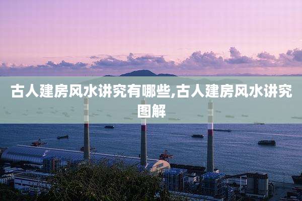 古人建房风水讲究有哪些,古人建房风水讲究图解