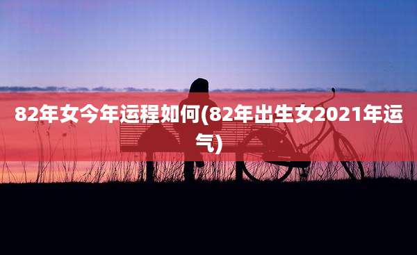 82年女今年运程如何(82年出生女2021年运气)