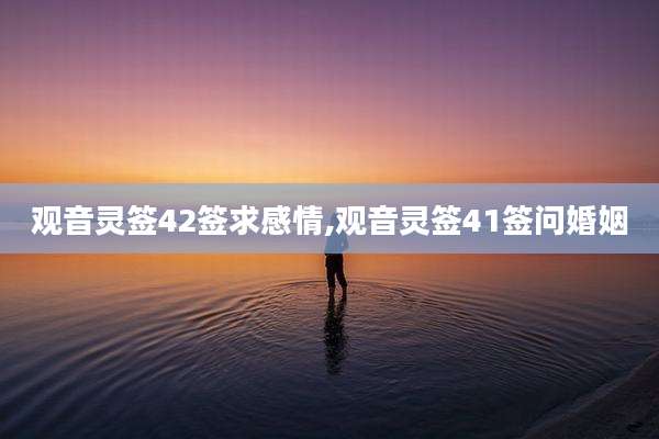 观音灵签42签求感情,观音灵签41签问婚姻
