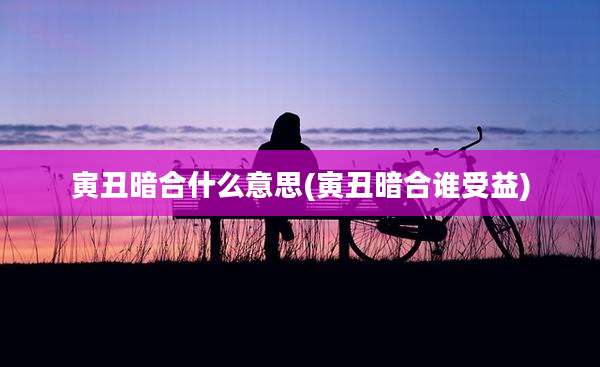 寅丑暗合什么意思(寅丑暗合谁受益)