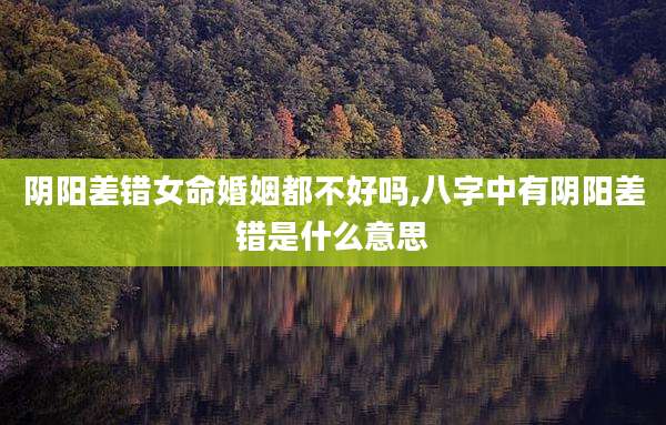 阴阳差错女命婚姻都不好吗,八字中有阴阳差错是什么意思