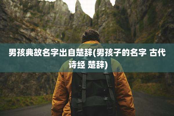 男孩典故名字出自楚辞(男孩子的名字 古代 诗经 楚辞)
