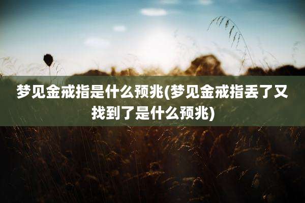 梦见金戒指是什么预兆(梦见金戒指丢了又找到了是什么预兆)