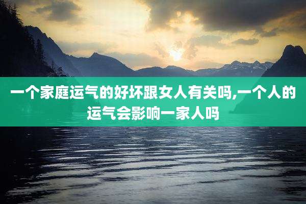 一个家庭运气的好坏跟女人有关吗,一个人的运气会影响一家人吗