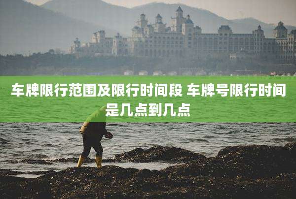 车牌限行范围及限行时间段 车牌号限行时间是几点到几点