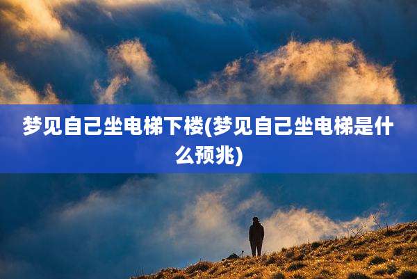 梦见自己坐电梯下楼(梦见自己坐电梯是什么预兆)