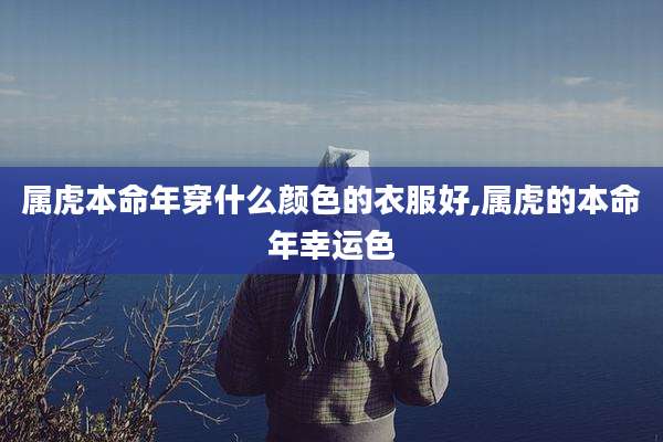 属虎本命年穿什么颜色的衣服好,属虎的本命年幸运色