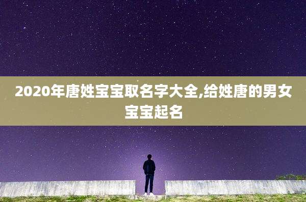 2020年唐姓宝宝取名字大全,给姓唐的男女宝宝起名