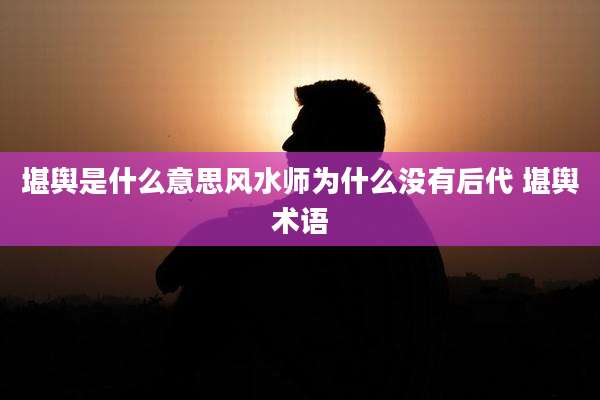 堪舆是什么意思风水师为什么没有后代 堪舆术语