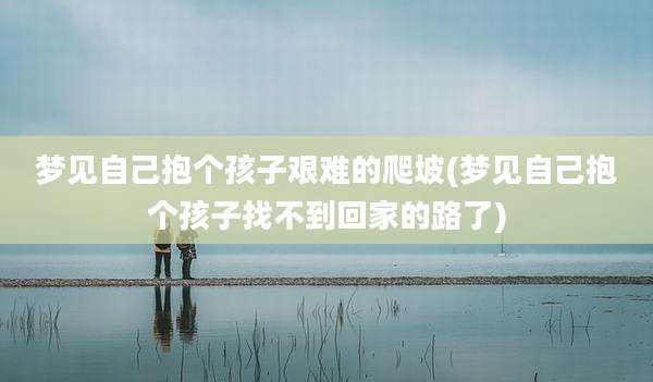 梦见自己抱个孩子艰难的爬坡(梦见自己抱个孩子找不到回家的路了)