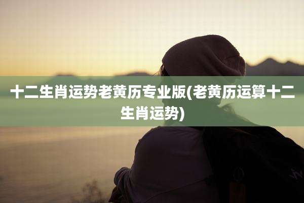 十二生肖运势老黄历专业版(老黄历运算十二生肖运势)