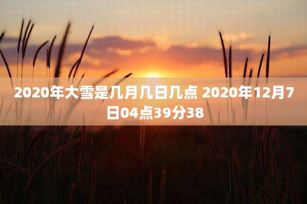 2020年大雪是几月几日几点 2020年12月7日04点39分38