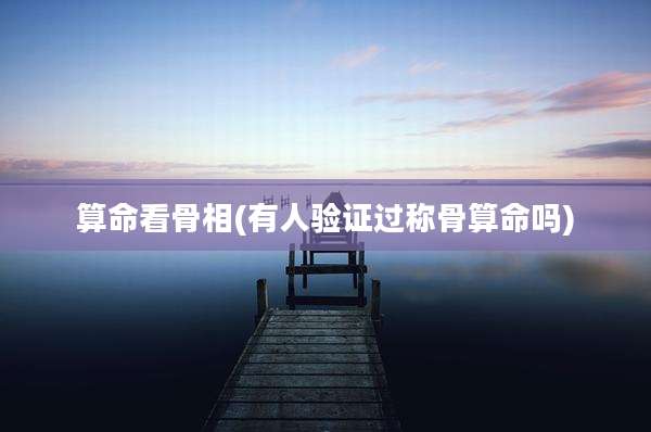 算命看骨相(有人验证过称骨算命吗)