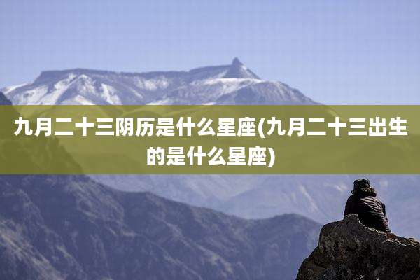 九月二十三阴历是什么星座(九月二十三出生的是什么星座)