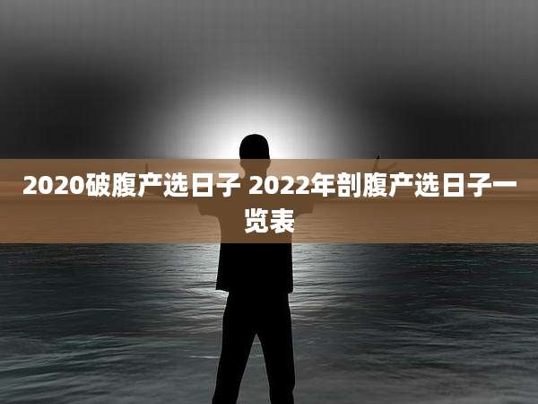 2020破腹产选日子 2022年剖腹产选日子一览表