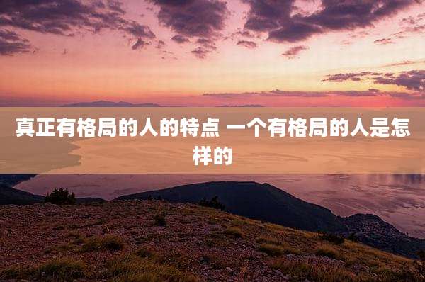 真正有格局的人的特点 一个有格局的人是怎样的