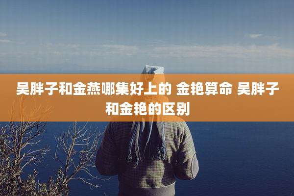 吴胖子和金燕哪集好上的 金艳算命 吴胖子和金艳的区别
