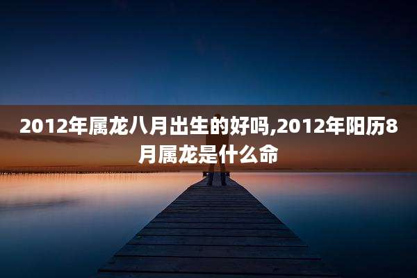 2012年属龙八月出生的好吗,2012年阳历8月属龙是什么命