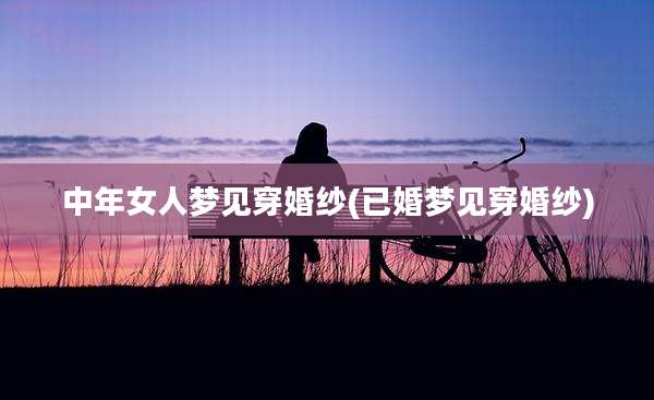 中年女人梦见穿婚纱(已婚梦见穿婚纱)
