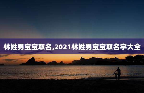 林姓男宝宝取名,2021林姓男宝宝取名字大全